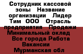 Сотрудник кассовой зоны › Название организации ­ Лидер Тим, ООО › Отрасль предприятия ­ Продажи › Минимальный оклад ­ 1 - Все города Работа » Вакансии   . Мурманская обл.,Оленегорск г.
